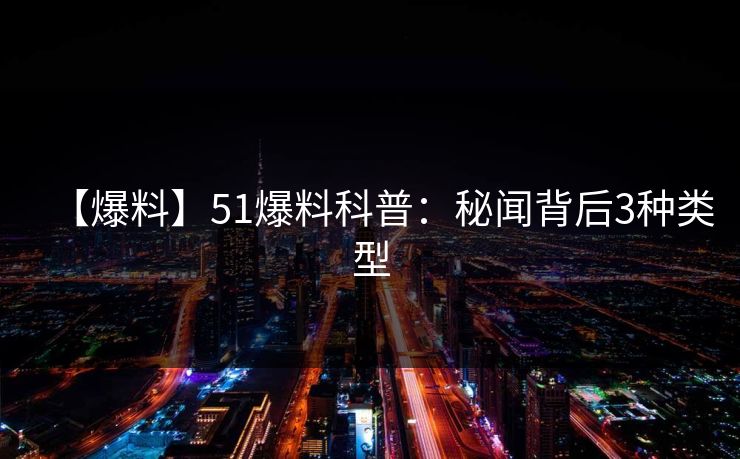 【爆料】51爆料科普：秘闻背后3种类型
