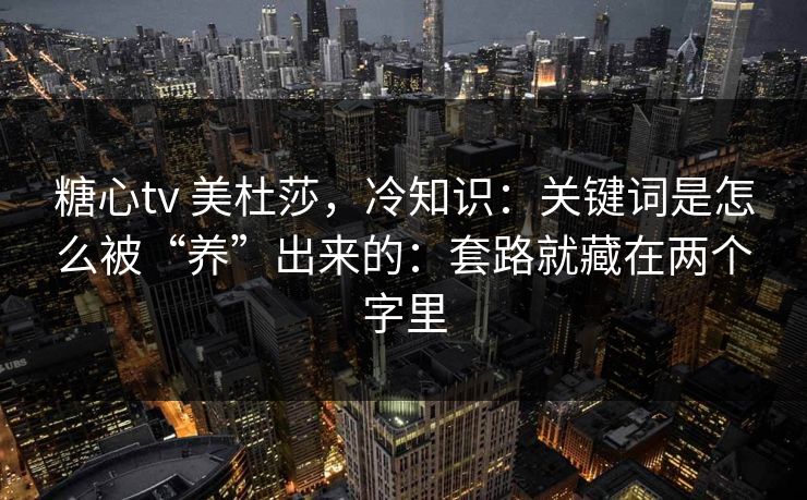 糖心tv 美杜莎，冷知识：关键词是怎么被“养”出来的：套路就藏在两个字里