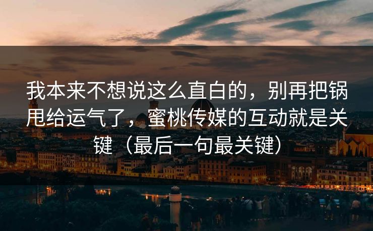 我本来不想说这么直白的，别再把锅甩给运气了，蜜桃传媒的互动就是关键（最后一句最关键）