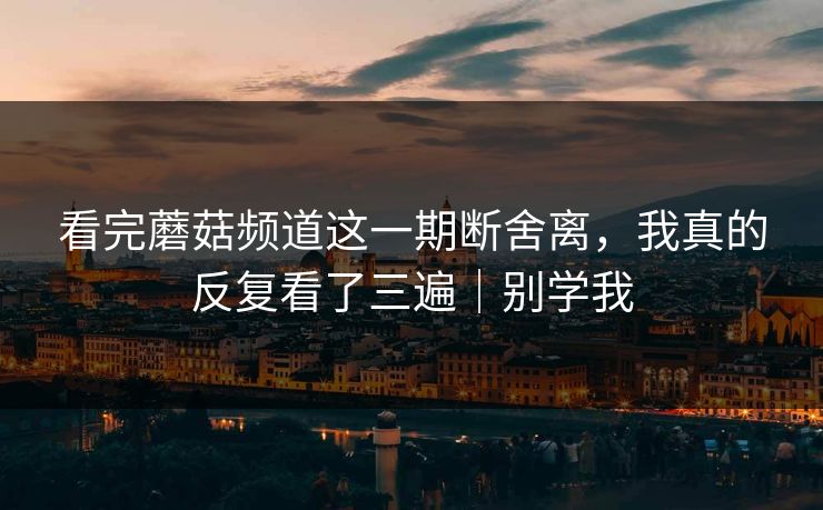 看完蘑菇频道这一期断舍离，我真的反复看了三遍｜别学我
