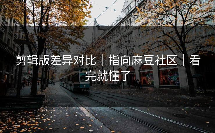 剪辑版差异对比｜指向麻豆社区｜看完就懂了