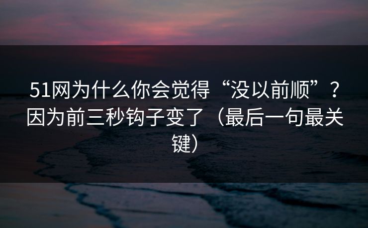 51网为什么你会觉得“没以前顺”？因为前三秒钩子变了（最后一句最关键）