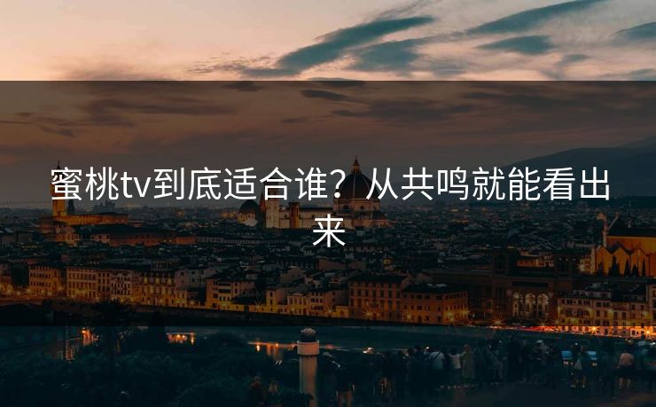 蜜桃tv到底适合谁？从共鸣就能看出来