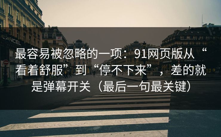 最容易被忽略的一项：91网页版从“看着舒服”到“停不下来”，差的就是弹幕开关（最后一句最关键）