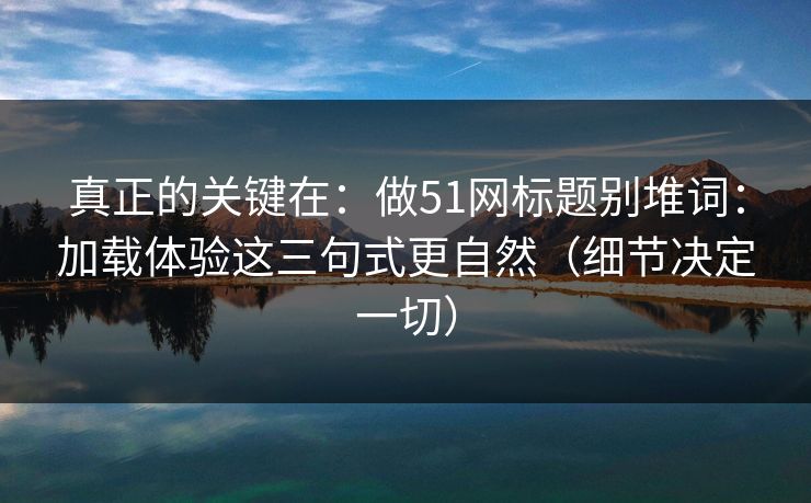真正的关键在：做51网标题别堆词：加载体验这三句式更自然（细节决定一切）