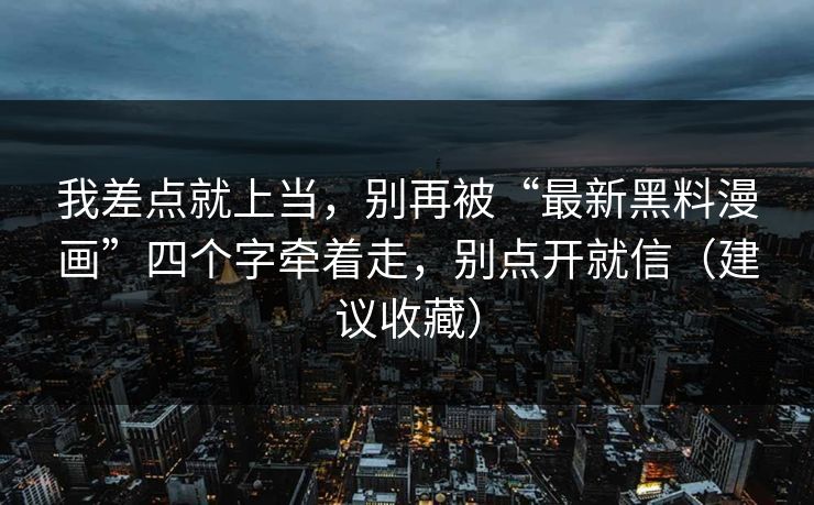 我差点就上当，别再被“最新黑料漫画”四个字牵着走，别点开就信（建议收藏）