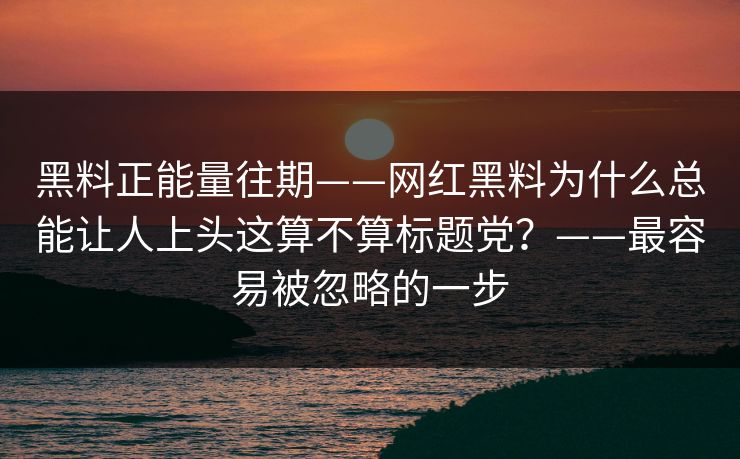 黑料正能量往期——网红黑料为什么总能让人上头这算不算标题党?——最容易被忽略的一步 黑料正能量往期——网红黑料为什么总能让人上头这算不算标题党?——最容易被忽略的一步