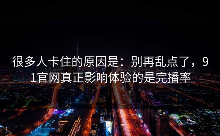 很多人卡住的原因是：别再乱点了，91官网真正影响体验的是完播率