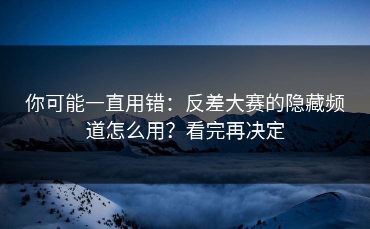你可能一直用错：反差大赛的隐藏频道怎么用？看完再决定