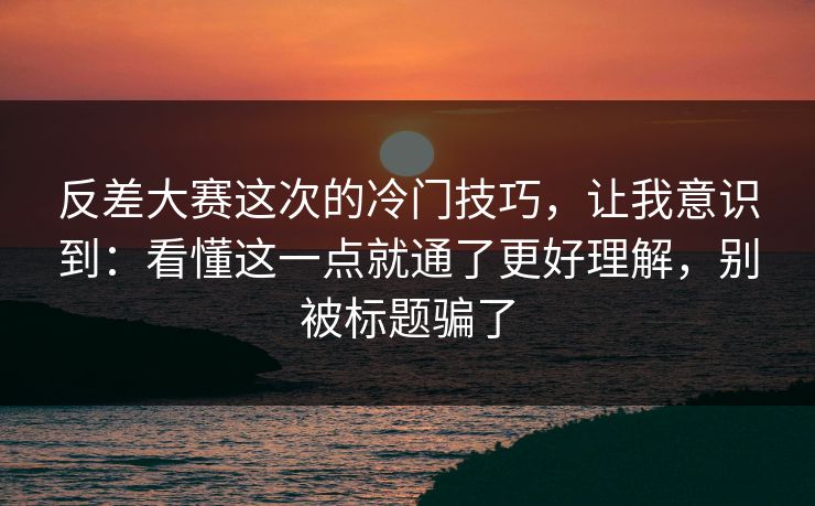 反差大赛这次的冷门技巧,让我意识到:看懂这一点就通了更好理解,别被标题骗了 反差大赛这次的冷门技巧,让我意识到:看懂这一点就通了更好理解,别被标题骗了