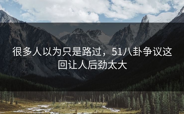 很多人以为只是路过，51八卦争议这回让人后劲太大