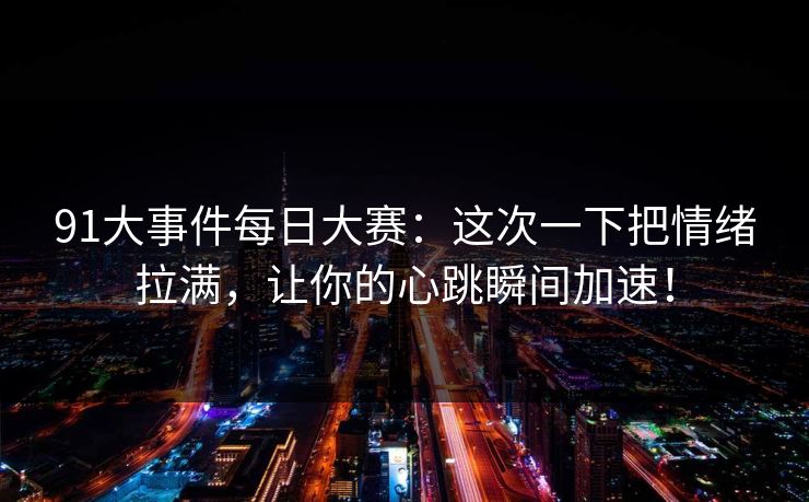 91大事件每日大赛：这次一下把情绪拉满，让你的心跳瞬间加速！