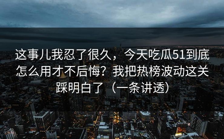 这事儿我忍了很久,今天吃瓜51到底怎么用才不后悔?我把热榜波动这关踩明白了(一条讲透) 这事儿我忍了很久,今天吃瓜51到底怎么用才不后悔?我把热榜波动这关踩明白了(一条讲透)
