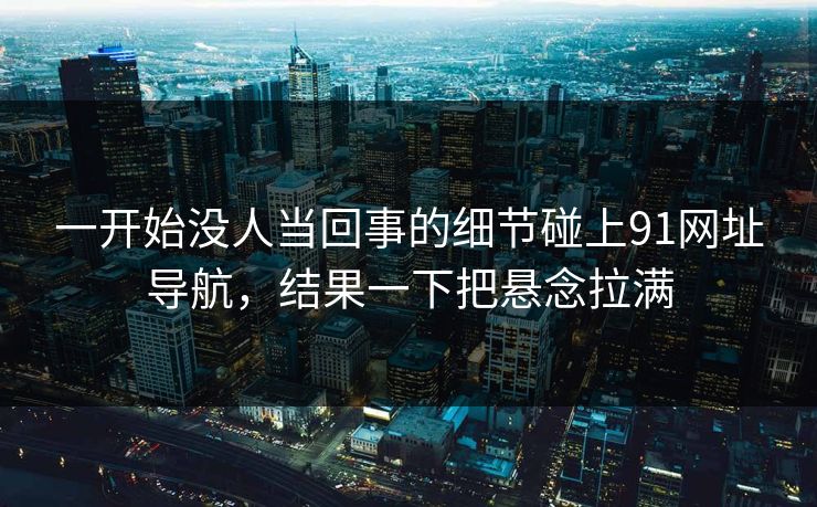 一开始没人当回事的细节碰上91网址导航,结果一下把悬念拉满 一开始没人当回事的细节碰上91网址导航,结果一下把悬念拉满