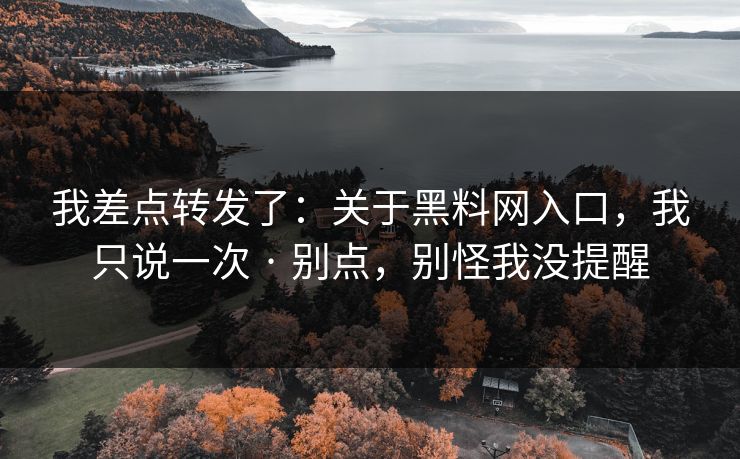 我差点转发了：关于黑料网入口，我只说一次 · 别点，别怪我没提醒