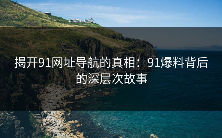 揭开91网址导航的真相：91爆料背后的深层次故事