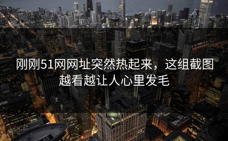 刚刚51网网址突然热起来,这组截图越看越让人心里发毛 刚刚51网网址突然热起来,这组截图越看越让人心里发毛
