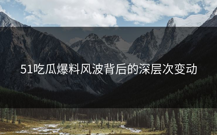 51吃瓜爆料风波背后的深层次变动