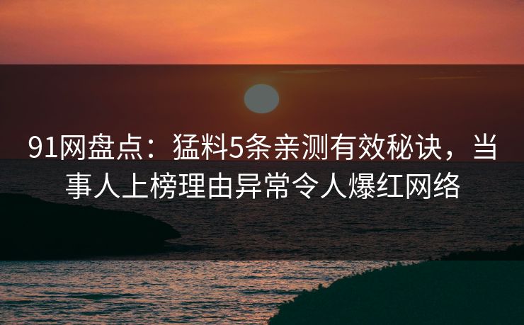 91网盘点:猛料5条亲测有效秘诀,当事人上榜理由异常令人爆红网络 91网盘点:猛料5条亲测有效秘诀,当事人上榜理由异常令人爆红网络
