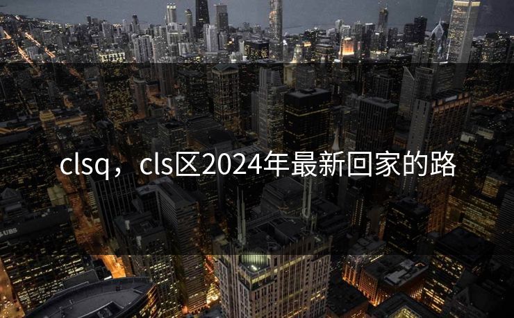clsq，cls区2024年最新回家的路