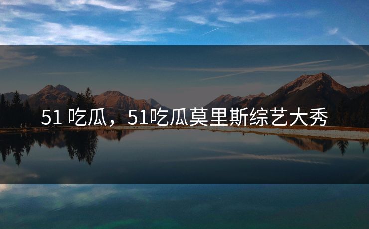 51 吃瓜，51吃瓜莫里斯综艺大秀