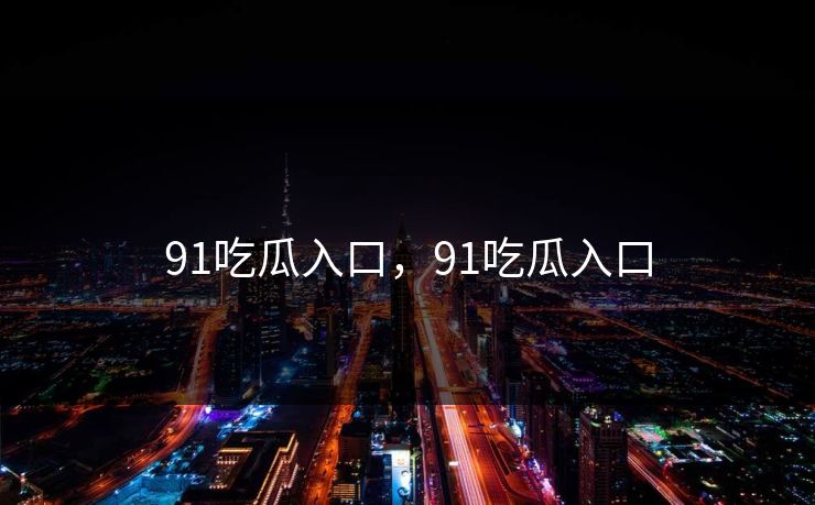 91吃瓜入口，91吃瓜入口