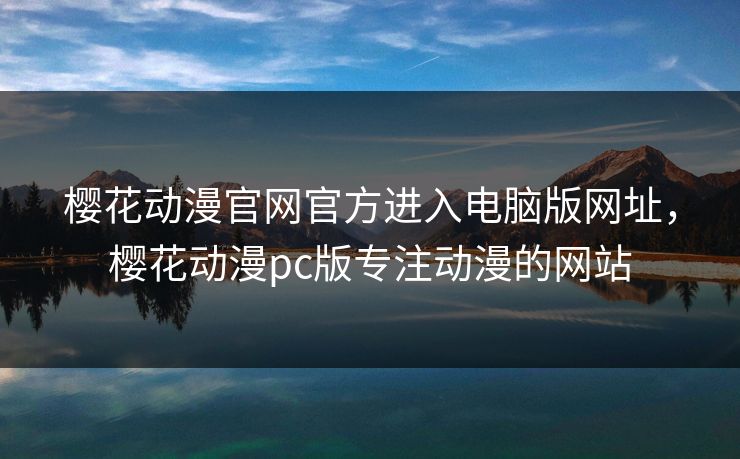 樱花动漫官网官方进入电脑版网址，樱花动漫pc版专注动漫的网站