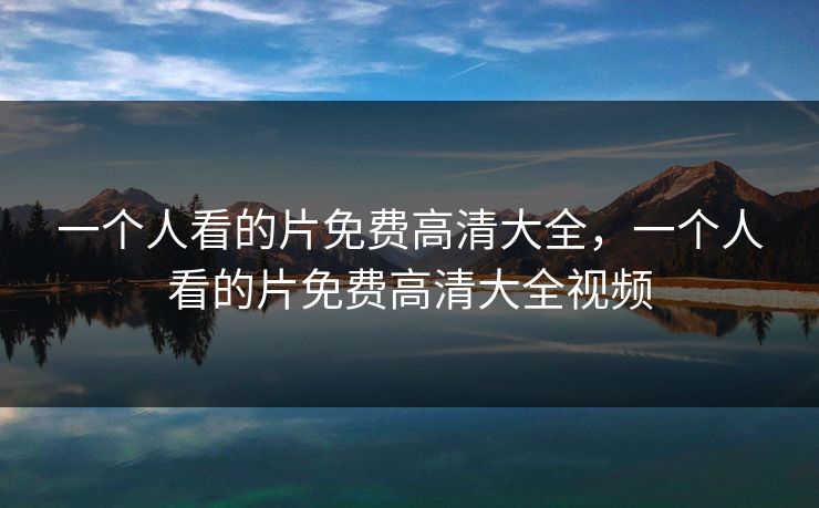 一个人看的片免费高清大全，一个人看的片免费高清大全视频