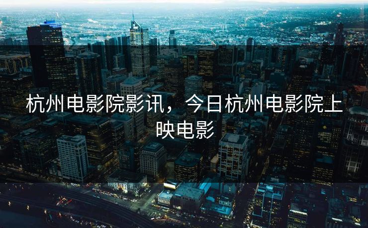 杭州电影院影讯，今日杭州电影院上映电影