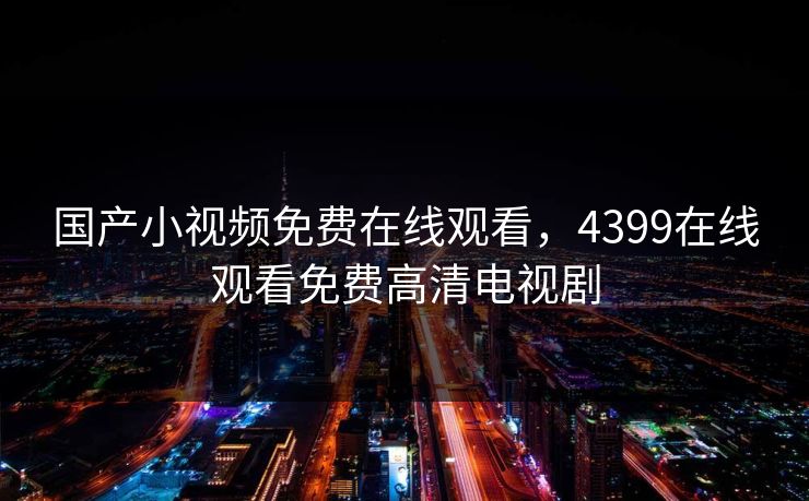 国产小视频免费在线观看，4399在线观看免费高清电视剧