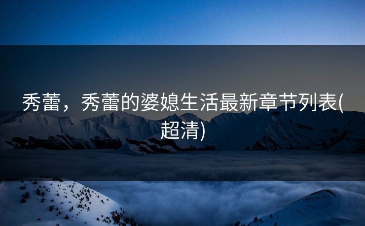 秀蕾，秀蕾的婆媳生活最新章节列表(超清)