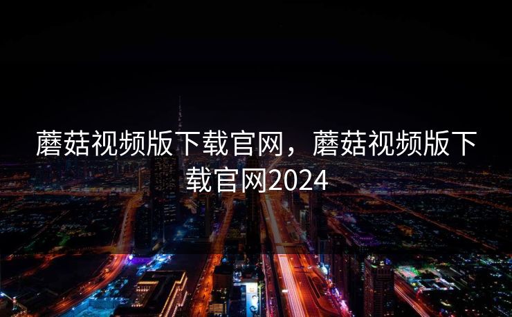 蘑菇视频版下载官网，蘑菇视频版下载官网2024