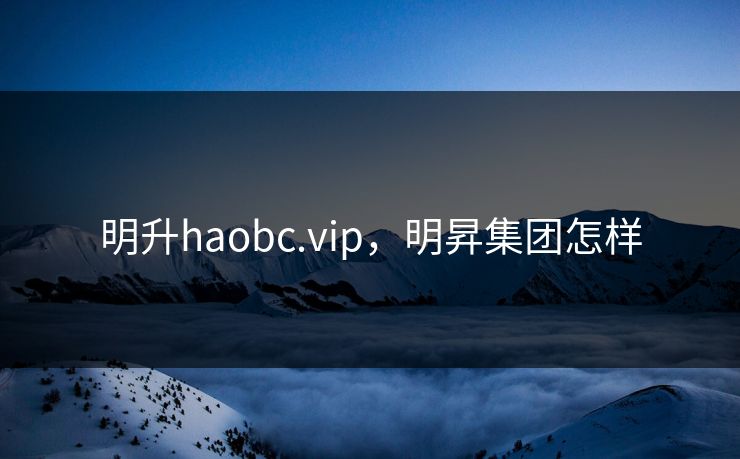 明升haobc.vip,明昇集团怎样 明升haobc.vip,明昇集团怎样