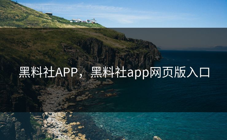 黑料社APP，黑料社app网页版入口