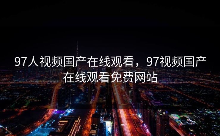 97人视频国产在线观看，97视频国产在线观看免费网站