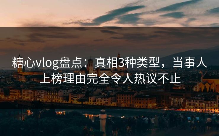 糖心vlog盘点：真相3种类型，当事人上榜理由完全令人热议不止
