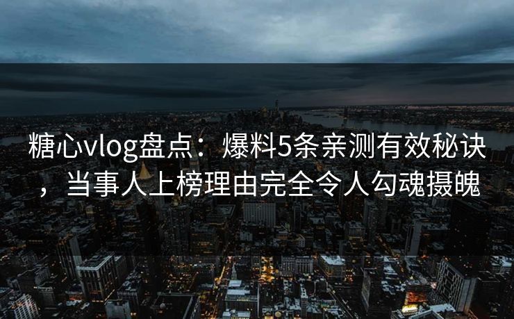 糖心vlog盘点：爆料5条亲测有效秘诀，当事人上榜理由完全令人勾魂摄魄