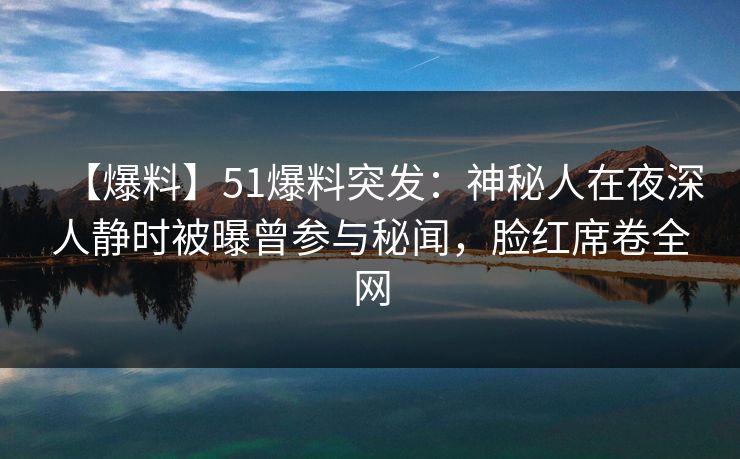 【爆料】51爆料突发：神秘人在夜深人静时被曝曾参与秘闻，脸红席卷全网