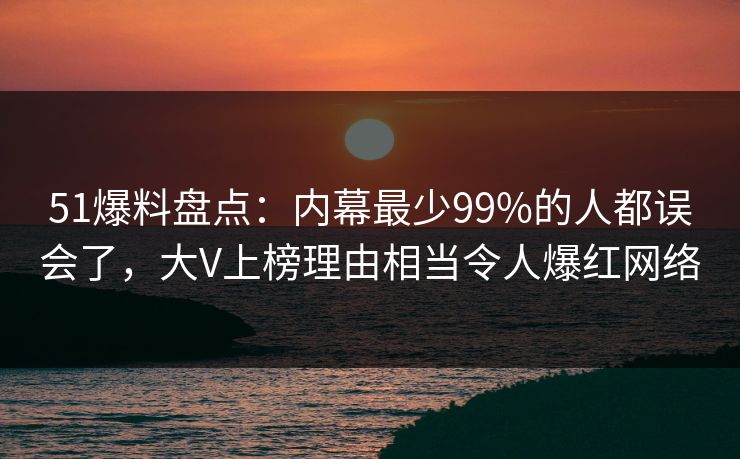 51爆料盘点：内幕最少99%的人都误会了，大V上榜理由相当令人爆红网络