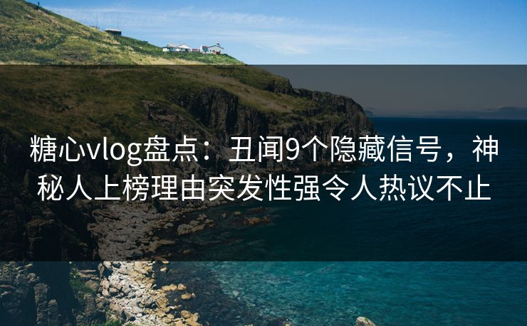 糖心vlog盘点：丑闻9个隐藏信号，神秘人上榜理由突发性强令人热议不止