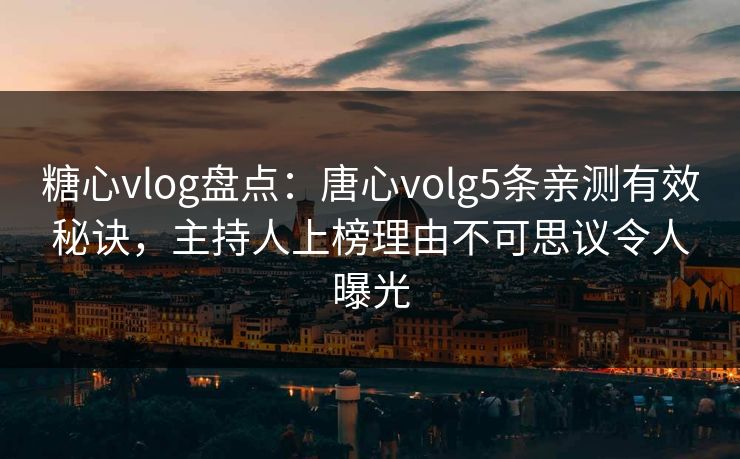 糖心vlog盘点：唐心volg5条亲测有效秘诀，主持人上榜理由不可思议令人曝光
