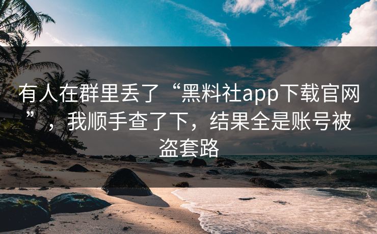 有人在群里丢了“黑料社app下载官网”，我顺手查了下，结果全是账号被盗套路
