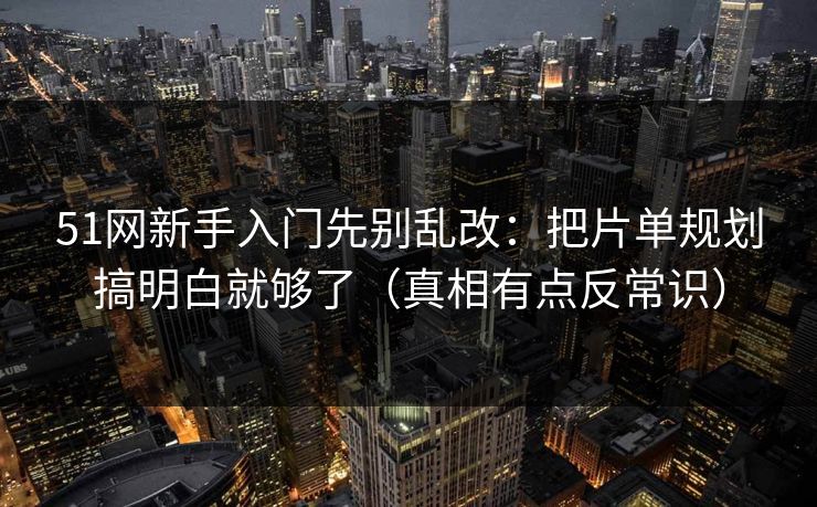 51网新手入门先别乱改:把片单规划搞明白就够了(真相有点反常识) 51网新手入门先别乱改:把片单规划搞明白就够了(真相有点反常识)