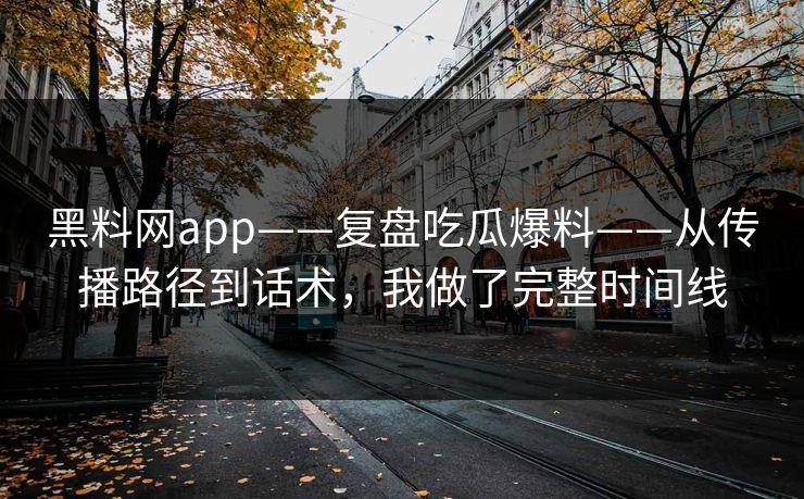 黑料网app——复盘吃瓜爆料——从传播路径到话术，我做了完整时间线