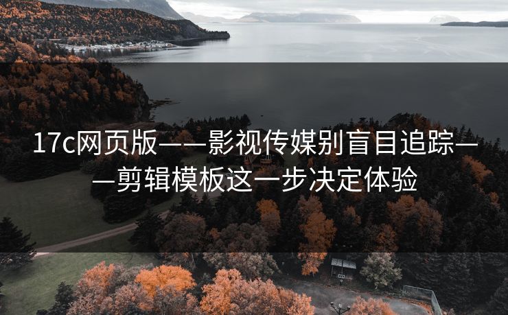 17c网页版——影视传媒别盲目追踪——剪辑模板这一步决定体验