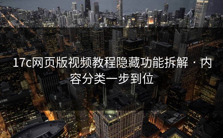 17c网页版视频教程隐藏功能拆解 · 内容分类一步到位