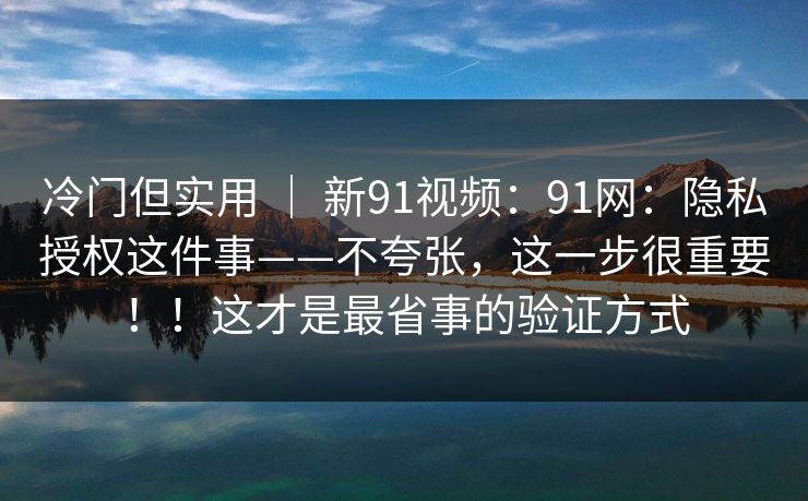 冷门但实用 | 新91视频:91网:隐私授权这件事——不夸张,这一步很重要!!这才是最省事的验证方式 冷门但实用 | 新91视频:91网:隐私授权这件事——不夸张,这一步很重要!!这才是最省事的验证方式