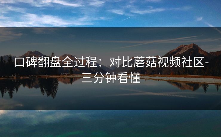 口碑翻盘全过程：对比蘑菇视频社区-三分钟看懂