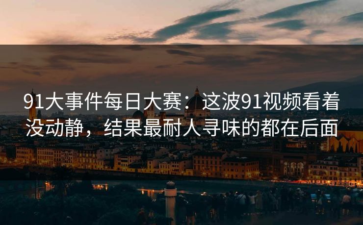 91大事件每日大赛：这波91视频看着没动静，结果最耐人寻味的都在后面