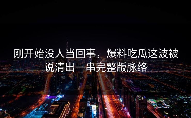 刚开始没人当回事,爆料吃瓜这波被说清出一串完整版脉络 刚开始没人当回事,爆料吃瓜这波被说清出一串完整版脉络